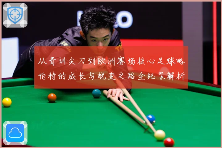 从青训尖刀到欧洲赛场核心足球略伦特的成长与蜕变之路全纪录解析战术观察：最新赛事动态与深度分析