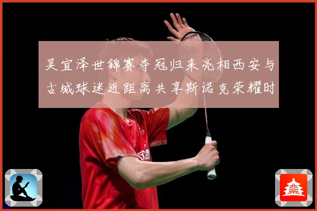 吴宜泽世锦赛夺冠归来亮相西安与古城球迷近距离共享斯诺克荣耀时成长观察：最新赛事动态与深度分析