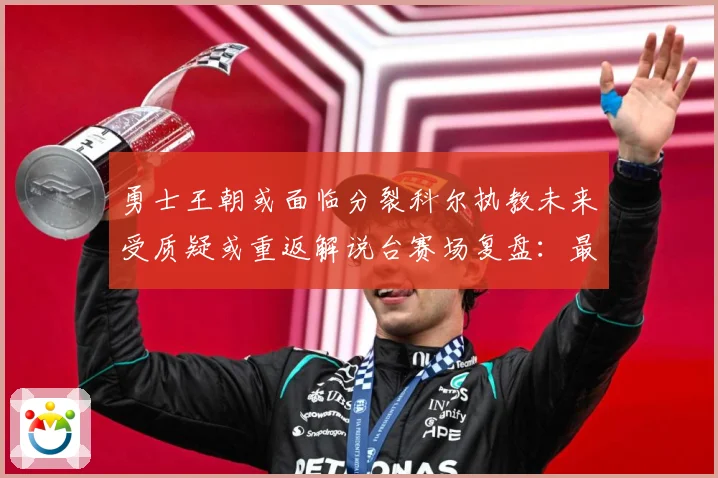 勇士王朝或面临分裂科尔执教未来受质疑或重返解说台赛场复盘：最新赛事动态与深度分析