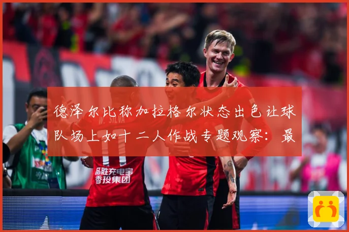 德泽尔比称加拉格尔状态出色让球队场上如十二人作战专题观察：最新赛事动态与深度分析