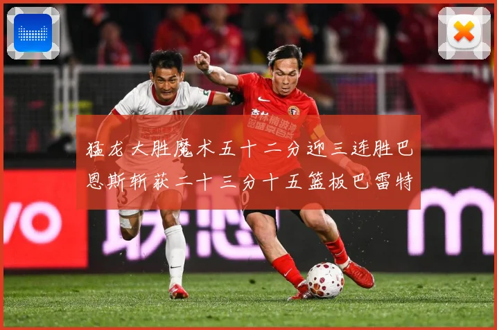 猛龙大胜魔术五十二分迎三连胜巴恩斯斩获二十三分十五篮板巴雷特专题观察：最新赛事动态与深度分析