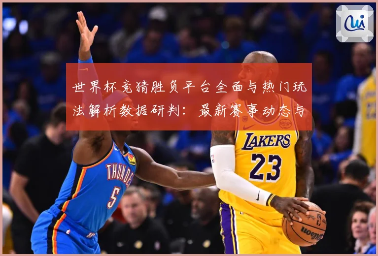 世界杯竞猜胜负平台全面与热门玩法解析数据研判：最新赛事动态与深度分析