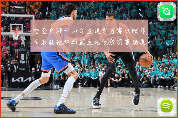 哈登生涯十七季全进季后赛仅败邓肯和犹他双雄霸主地位稳固赛场复盘：最新赛事动态与深度分析