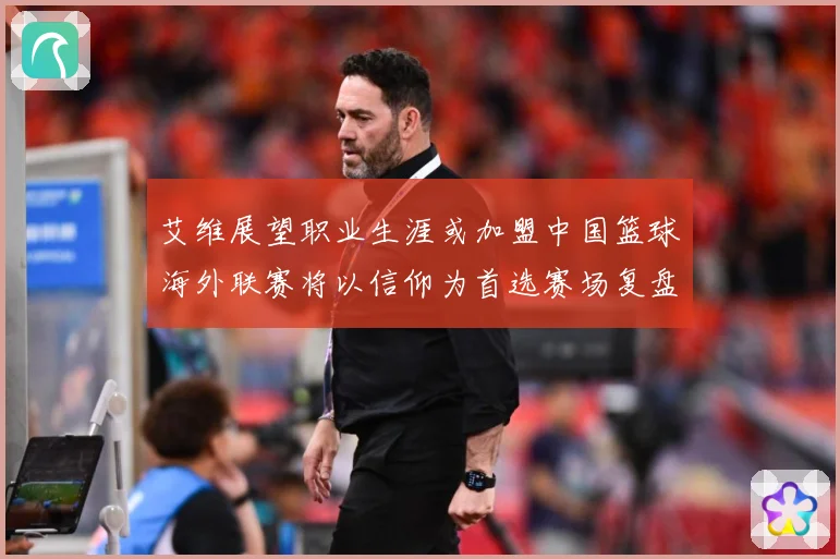 艾维展望职业生涯或加盟中国篮球海外联赛将以信仰为首选赛场复盘：最新赛事动态与深度分析