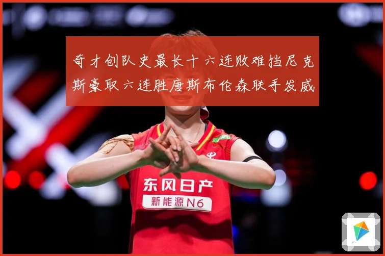 奇才创队史最长十六连败难挡尼克斯豪取六连胜唐斯布伦森联手发威成长观察：最新赛事动态与深度分析
