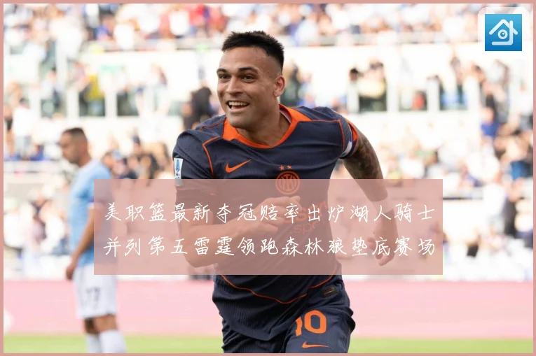 美职篮最新夺冠赔率出炉湖人骑士并列第五雷霆领跑森林狼垫底赛场复盘：最新赛事动态与深度分析