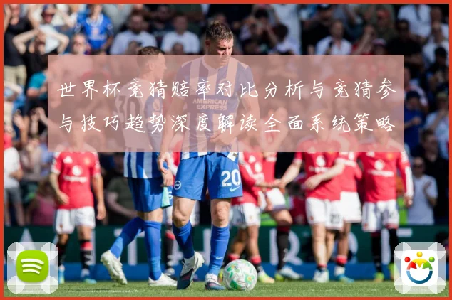 世界杯竞猜赔率对比分析与竞猜参与技巧趋势深度解读全面系统策略数据研判：最新赛事动态与深度分析