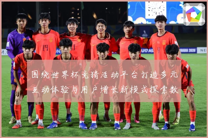 围绕世界杯竞猜活动平台打造多元互动体验与用户增长新模式探索数据研判：最新赛事动态与深度分析