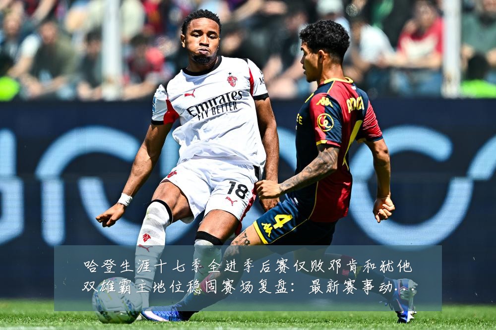 哈登生涯十七季全进季后赛仅败邓肯和犹他双雄霸主地位稳固赛场复盘:最新赛事动态与深度分析