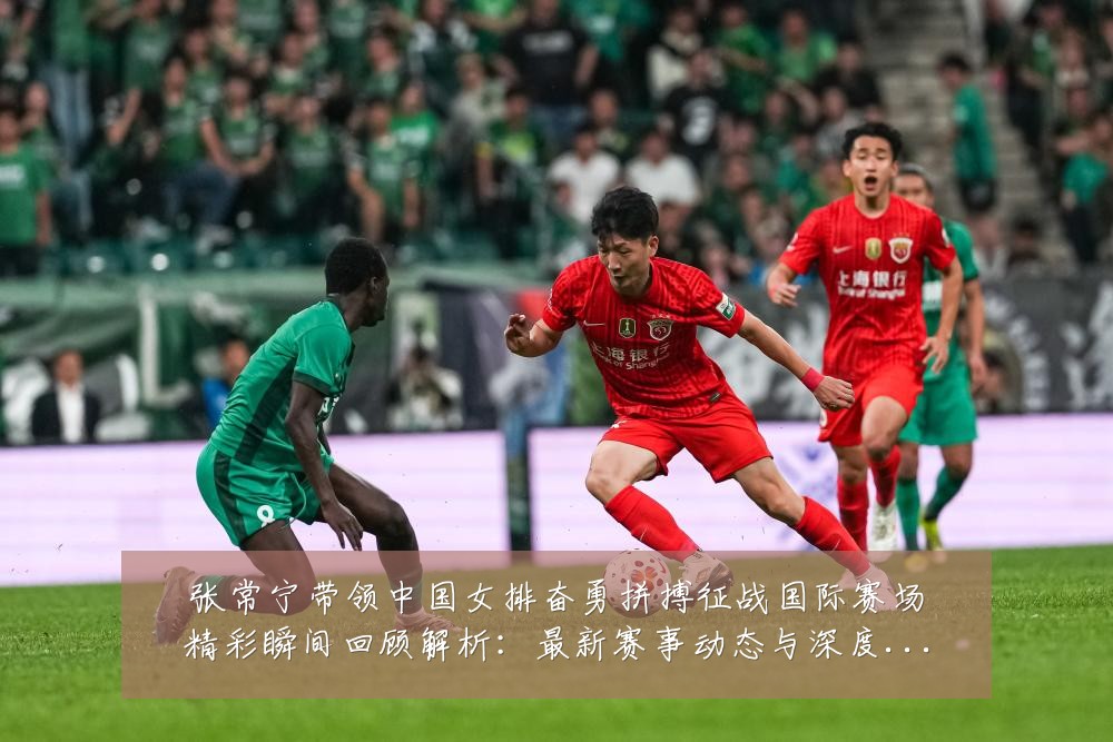 张常宁带领中国女排奋勇拼搏征战国际赛场精彩瞬间回顾解析:最新赛事动态与深度分析