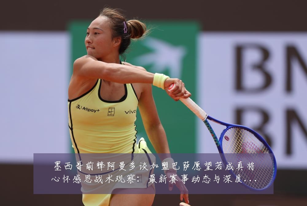 墨西哥前锋阿曼多谈加盟巴萨愿望若成真将心怀感恩战术观察:最新赛事动态与深度分析