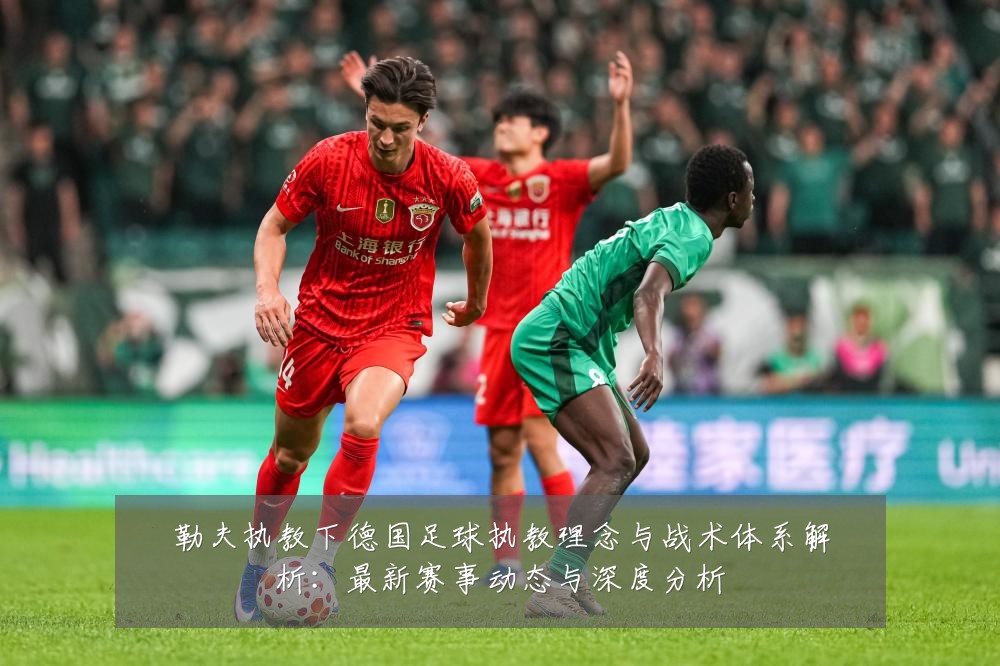 勒夫执教下德国足球执教理念与战术体系解析：最新赛事动态与深度分析