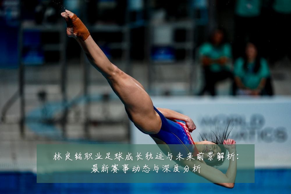 林良铭职业足球成长轨迹与未来前景解析:最新赛事动态与深度分析