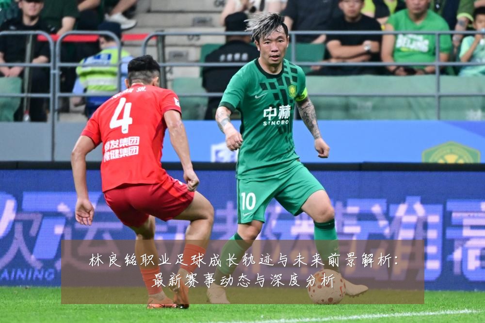 林良铭职业足球成长轨迹与未来前景解析:最新赛事动态与深度分析