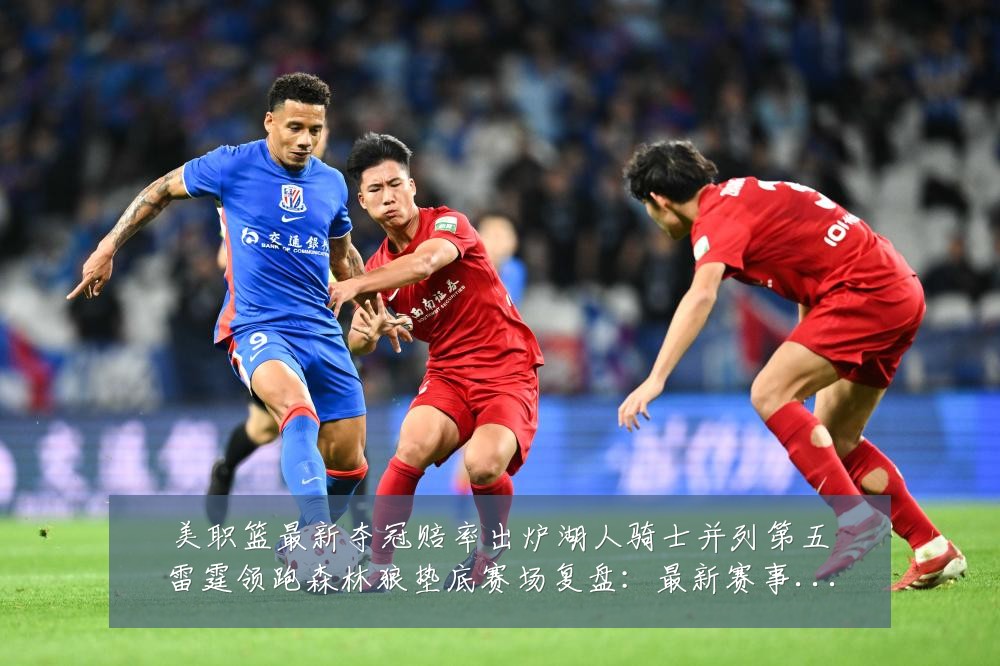 美职篮最新夺冠赔率出炉湖人骑士并列第五雷霆领跑森林狼垫底赛场复盘：最新赛事动态与深度分析