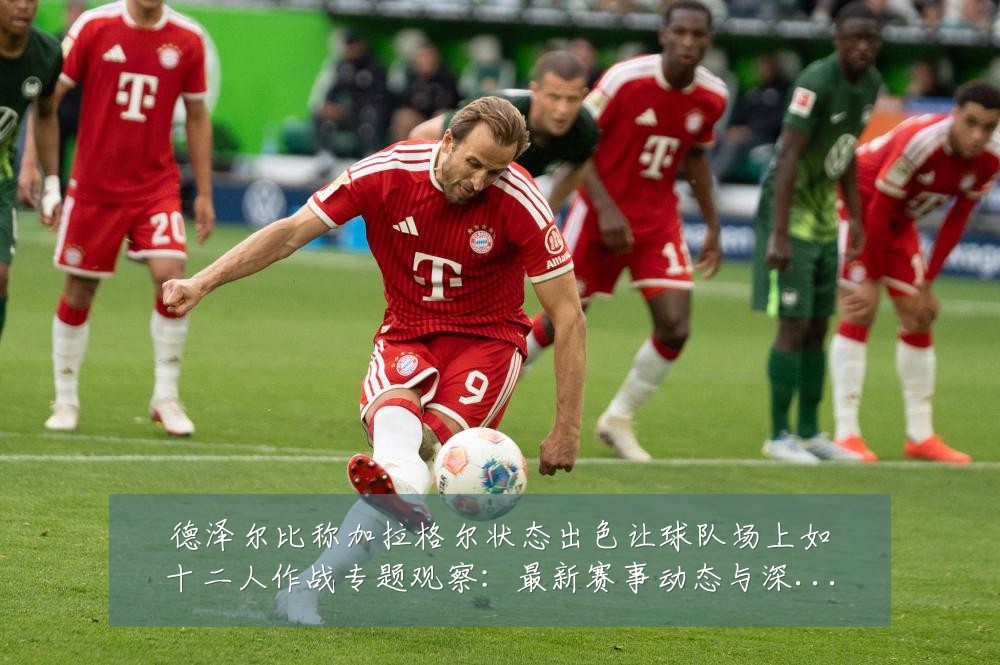 德泽尔比称加拉格尔状态出色让球队场上如十二人作战专题观察:最新赛事动态与深度分析