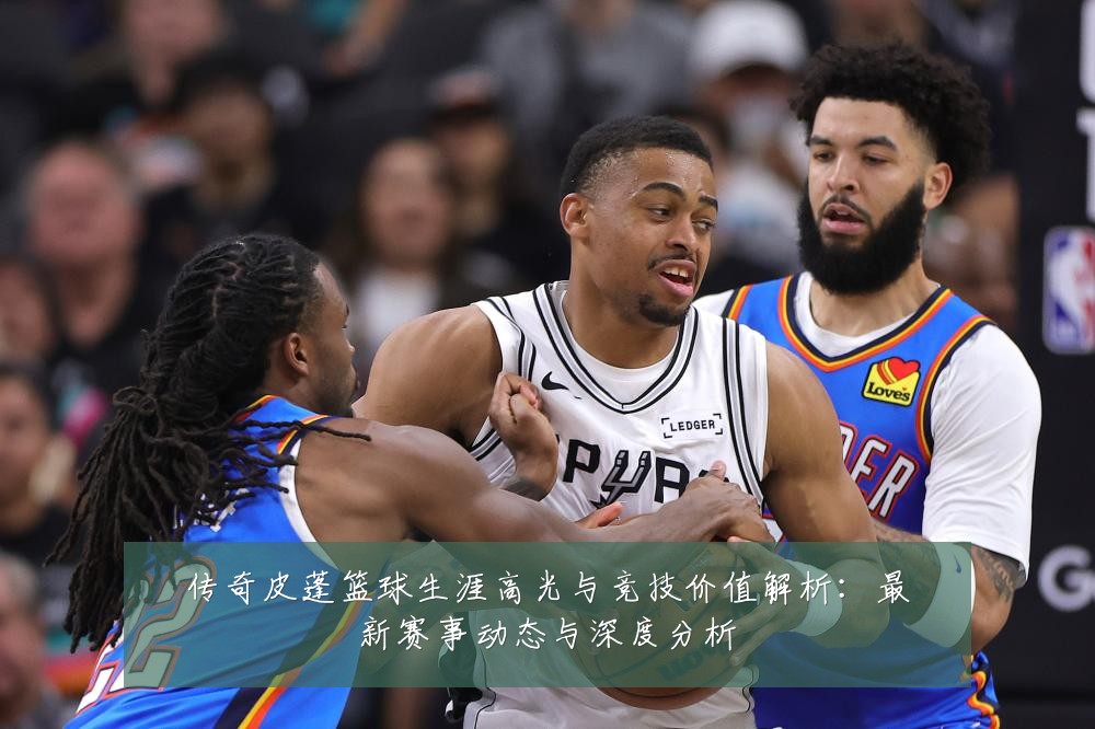 传奇皮蓬篮球生涯高光与竞技价值解析：最新赛事动态与深度分析